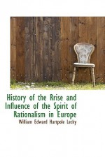 History of the Rrise and Influence of the Spirit of Rationalism in Europe - William Edward Hartpole Lecky