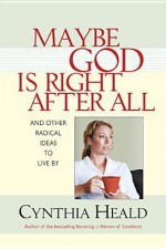 Maybe God is Right After All: And Other Radical Ideas to Live By - Cynthia Heald