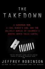 The Takedown: A Suburban Mom, A Coal Miner's Son and the Unlikely Demise of Colombia's Brutal Norte Valle Cartel - Jeffrey Robinson