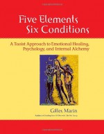 Five Elements, Six Conditions: A Taoist Approach to Emotional Healing, Psychology, and Internal Alchemy - Gilles Marin