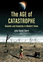 The Age of Catastrophe: Disaster and Humanity in Modern Times - John David Ebert