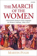 The March of the Women: A Revisionist Analysis of the Campaign for Women's Suffrage, 1866-1914 - Martin Pugh