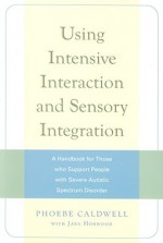 Using Intensive Interaction and Sensory Integration: A Handbook for Those Who Support People with Severe Autistic Spectrum Disorder - Phoebe Caldwell, Jane Horwood