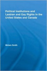 Political Institutions and Lesbian and Gay Rights in the United States and Canada - Miriam Smith