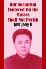 Our Socialism Centered on the Masses Shall Not Perish - Kim Jong Il