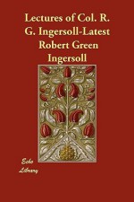 Lectures of Col. R. G. Ingersoll-Latest - Robert G. Ingersoll