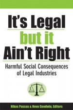 It's Legal but It Ain't Right: Harmful Social Consequences of Legal Industries - Nikos Passas, Neva R. Goodwin