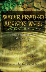 Water from an Ancient Well: Celtic Spirituality for Modern Life - Kenneth McIntosh, Anamchara Books