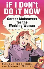 If I Don't Do It Now...: Career Makeovers for the Working Woman - Pamela Robinson, Nadine Schiff