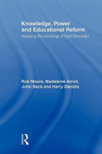 Knowledge, Power and Educational Reform - Rob Moore, Madeleine Arnot, John Beck, Harry Daniels