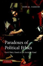 Paradoxes of Political Ethics: From Dirty Hands to the Invisible Hand - John M. Parrish