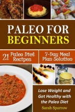 Paleo for Beginners: Lose Weight and Get Healthy with the Paleo Diet, Including a 21 Paleo Diet Recipes and 7-Day Meal Plan Solution - Sarah Sparrow