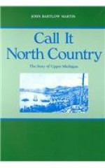 Call It North Country: The Story of Upper Michigan (Great Lakes Books Series) - John Bartlow Martin, Philip P. Mason