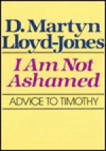 I Am Not Ashamed: Advice to Timothy - D. Martyn Lloyd-Jones