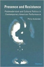 Presence and Resistance: Postmodernism and Cultural Politics in Contemporary American Performance - Philip Auslander