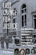 Last Chance for Justice: How Relentless Investigators Uncovered New Evidence Convicting the Birmingham Church Bombers - T.K. Thorne