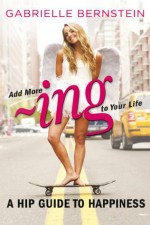 Add More ~ing to Your Life: A Hip Guide to Happiness - Gabrielle Bernstein