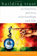 Building Trust: In Business, Politics, Relationships, and Life - Robert C. Solomon, Fernando Flores