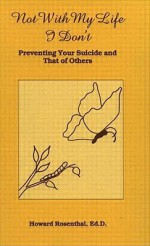 Not with My Life I Don't: Preventing Your Suicide and That of Others - Howard Rosenthal