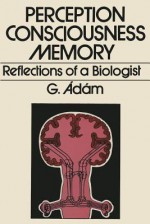 Perception, Consciousness, Memory: Reflections of a Biologist - G. Adam