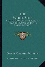 The White Ship: A Little Book of Poems Selected from the Works of Dante Gabriel Rossetti - Dante Gabriel Rossetti