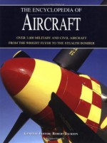 The Encyclopedia of Aircraft: Over 3,000 Military and Civil Aircraft from the Wright Flyer to the Stealth Bomber - Robert Jackson