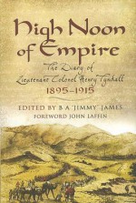 High Noon of Empire: The Diary of Lieutenant Colonel Henry Tyndall 1895-1915 - Henry Tyndall, B.A. James, John Laffin