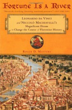 Fortune Is a River: Leonardo da Vinci and Niccolo Machiavelli's Magnificent Dream to Change the Course of Florentine History - Roger D. Masters