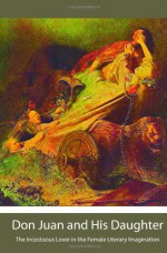 Don Juan and His Daughter: The Incestuous Lover in the Female Literary Imagination - Myron C. Tuman