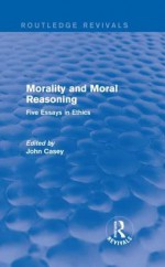 Morality and Moral Reasoning (Routledge Revivals): Five Essays in Ethics - John Casey