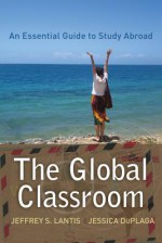 The Global Classroom: An Essential Guide to Study Abroad - Jeffrey S. Lantis, Jessica Duplaga