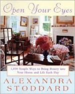 Open Your Eyes: 1,000 Simple Ways To Bring Beauty Into Your Home And Life Each Day - Alexandra Stoddard