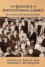 The Politics of Institutional Choice: The Formation of the Russian State Duma - Steven S. Smith