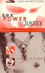 Sex Power and Justice: Historical Perspectives of Law in Australia - Diane Kirkby