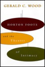 Horton Foote and the Theater of Intimacy - Gerald C. Wood