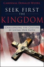 Seek First the Kingdom: Challenging the Culture by Living Our Faith - Donald Wuerl