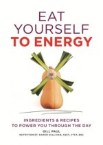 Eat Yourself to Energy: Ingredients & Recipes to Power You Through the Day - Gill Paul