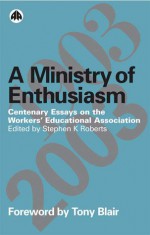 A Ministry Of Enthusiasm: Centenary Essays on the Workers' Educational Association - Stephen K. Roberts, Tony Blair