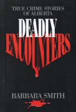 Deadly Encounters: True Crime Stories of Alberta - Barbara Smith