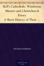 Bell's Cathedrals: Wimborne Minster and Christchurch Priory A Short History of Their Foundation and a Description of Their Buildings - Thomas Perkins