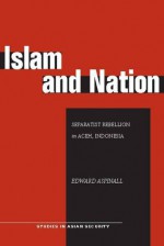 Islam and Nation: Separatist Rebellion in Aceh, Indonesia - Edward Aspinall