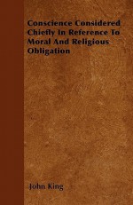 Conscience Considered Chiefly in Reference to Moral and Religious Obligation - John King
