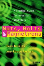 Nuts, Bolts and Magnetrons: A Practical Guide for Industrial Marketers - Paul Millier, Roger Palmer