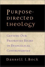 Purpose Directed Theology: Getting Our Priorities Right In Evangelical Controversies - Darrell L. Bock