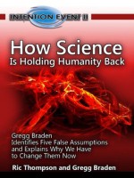 How Science is Holding Humanity Back - Gregg Braden Identifies Five False Assumptions and Explains Why We Have to Change Them Now (Intention Event - How ... Intentions to Manifest Everything You Want) - Gregg Braden, Ric Thompson