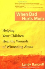 When Dad Hurts Mom: Helping Your Children Heal the Wounds of Witnessing Abuse - Lundy Bancroft