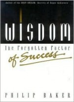 Wisdom, the Forgotten Factor of Success - Philip Baker