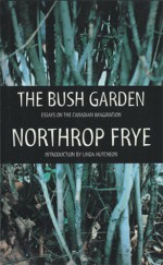 The Bush Garden: Essays on the Canadian Imagination - Northrop Frye, Linda Hutcheon