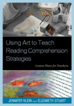 Using Art to Teach Reading Comprehension Strategies: Lesson Plans for Teachers - Jennifer Klein, Elizabeth Stuart