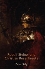 Rudolf Steiner and Christian Rosenkreutz - Peter Selg, Margot Saar